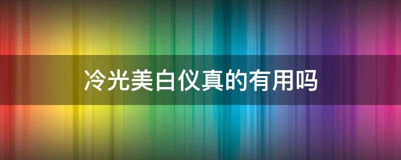 冷光美白仪真的有用吗 冷光美白仪真的有用吗