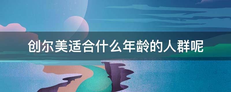 创尔美适合什么年龄的人群呢 创尔美怎么样