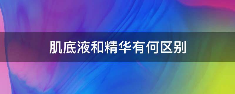 肌底液和精华有何区别 肌底液和精华有何区别和功效