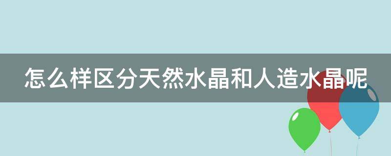 怎么样区分天然水晶和人造水晶呢（怎么样区分天然水晶和人造水晶呢图片）