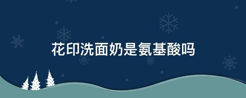 花印洗面奶是氨基酸吗（花印洗面奶是氨基酸吗怎么用）