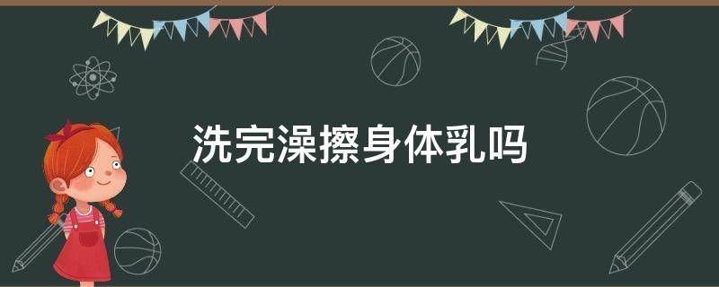 洗完澡擦身体乳吗 洗完澡擦身体乳吗好吗