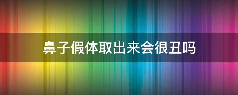 鼻子假体取出来会很丑吗（鼻子假体取出来会很丑吗视频）