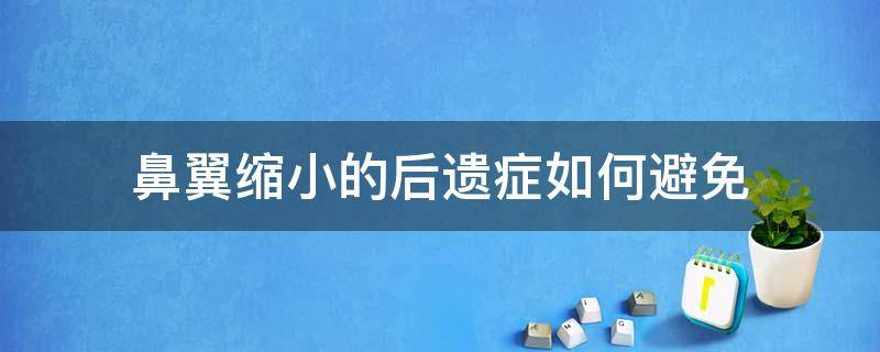 鼻翼缩小的后遗症如何避免（鼻翼缩小的后遗症如何避免复发）