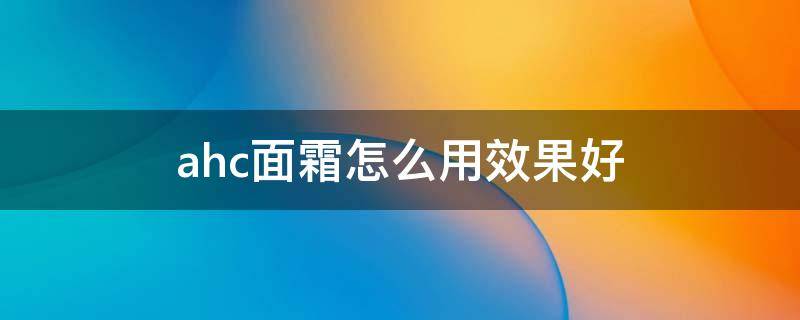 ahc面霜怎么用效果好（ahc面霜有什么功效）