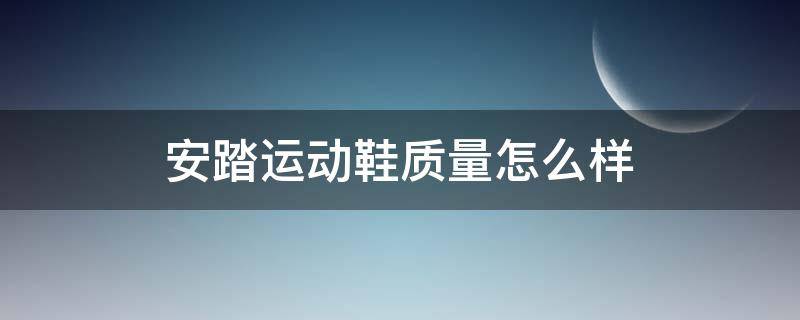 安踏运动鞋质量怎么样（安踏运动鞋质量怎么样知乎）