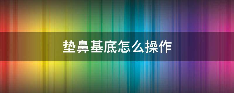 垫鼻基底怎么操作 垫鼻基底操作视频教程