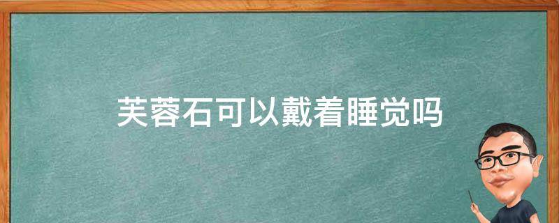 芙蓉石可以戴着睡觉吗 芙蓉石可以戴着洗澡吗