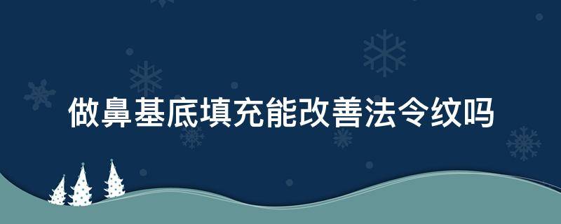 做鼻基底填充能改善法令纹吗 为啥鼻基底填了法令纹不管用