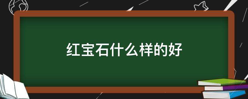 红宝石什么样的好（红宝石什么样的最好）