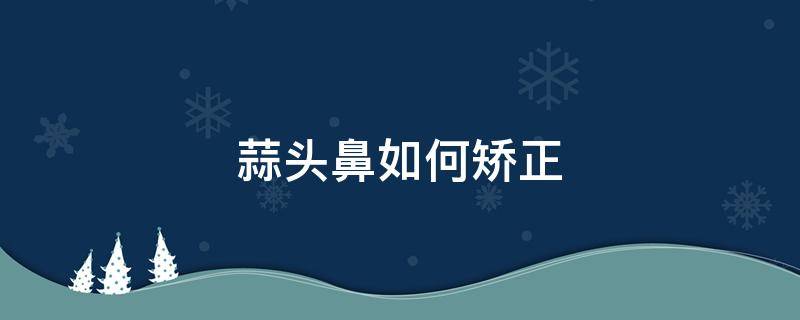 蒜头鼻如何矫正 蒜头鼻怎么改善不整容