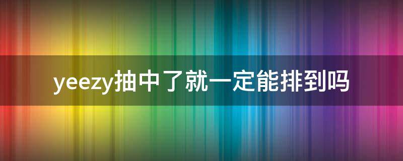 yeezy抽中了就一定能排到吗 yeezy抽签好中吗