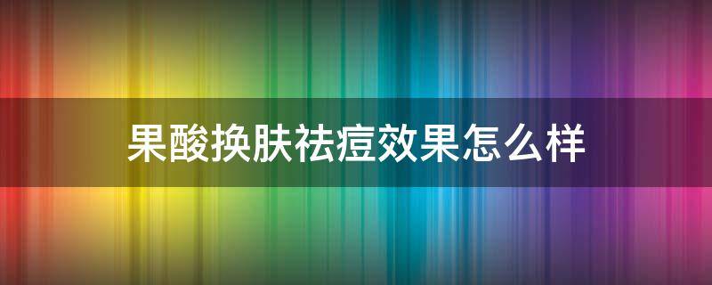 果酸换肤祛痘效果怎么样 果酸换肤祛痘效果怎么样啊