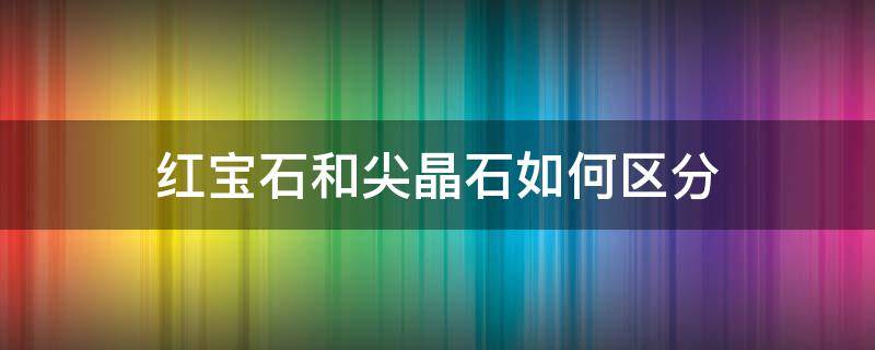 红宝石和尖晶石如何区分 红宝石和尖晶石如何区分出来