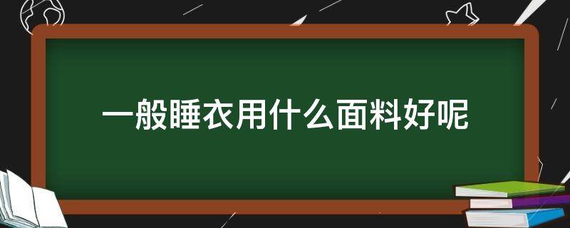 一般睡衣用什么面料好呢（一般睡衣用什么面料好呢女生）