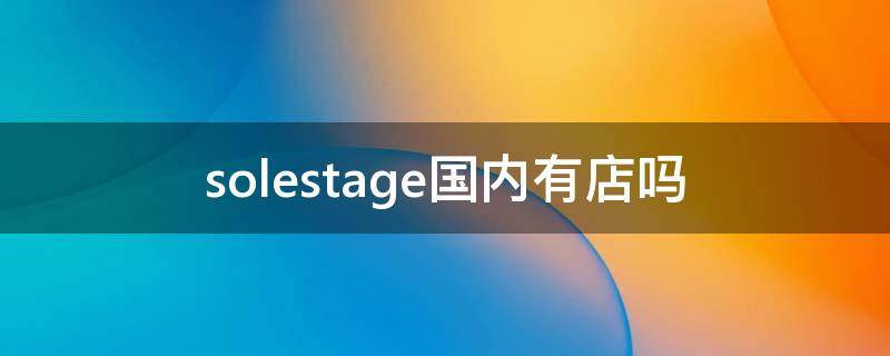 solestage国内有店吗（solestage中国店）