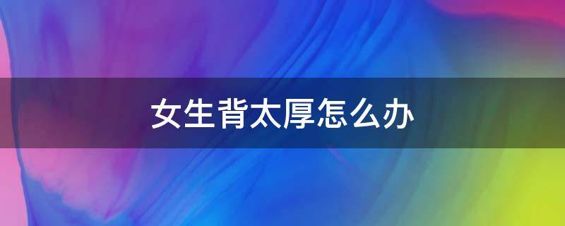 女生背太厚怎么办（女生背太厚怎样在短期内减下去）