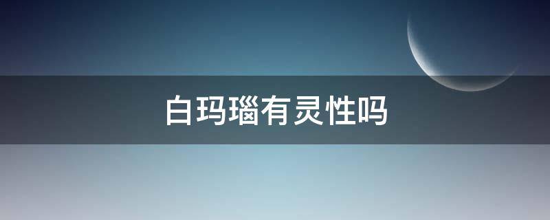 白玛瑙有灵性吗（白玛瑙戴久了会有灵性吗）