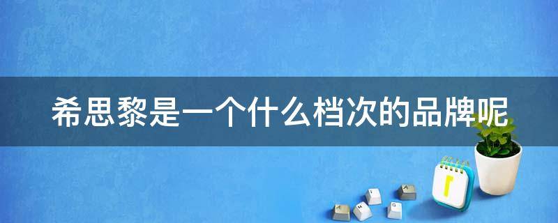 希思黎是一个什么档次的品牌呢（希思黎是一个什么档次的品牌呢图片）