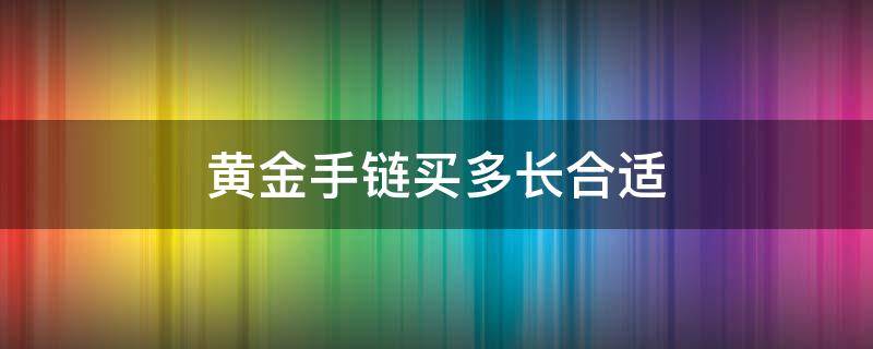 黄金手链买多长合适 黄金手链买多长合适女款