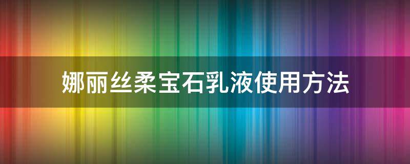 娜丽丝柔宝石乳液使用方法 娜丽丝水乳好用吗