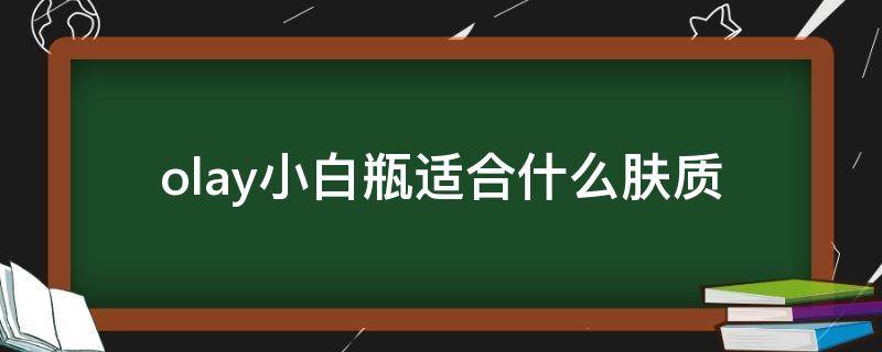 olay小白瓶适合什么肤质（olay小白瓶适合油皮吗）