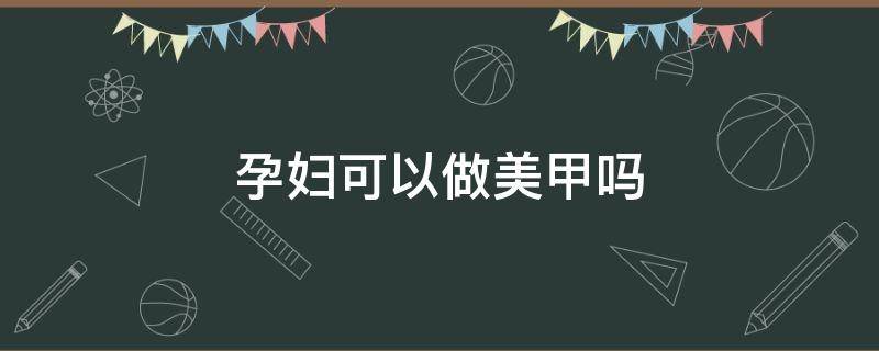 孕妇可以做美甲吗 孕妇可以做美甲吗中期