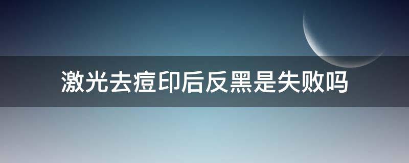 激光去痘印后反黑是失败吗 激光祛痘印后反黑怎么办