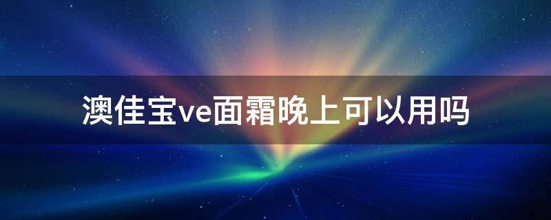 澳佳宝ve面霜晚上可以用吗 澳佳宝ve面霜晚上可以用吗女生