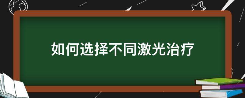 如何选择不同激光治疗（如何选择不同激光治疗仪器）