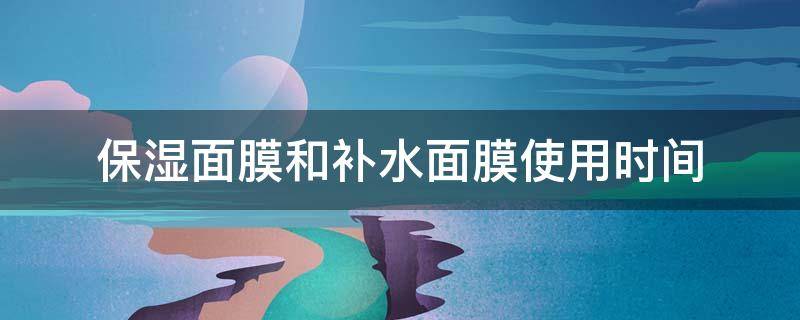 保湿面膜和补水面膜使用时间 保湿面膜和补水面膜使用时间哪个长