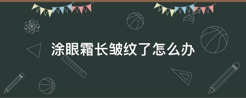 涂眼霜长皱纹了怎么办（涂眼霜皱纹越来越多）