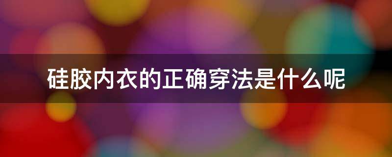 硅胶内衣的正确穿法是什么呢 硅胶内衣的正确穿法是什么呢视频