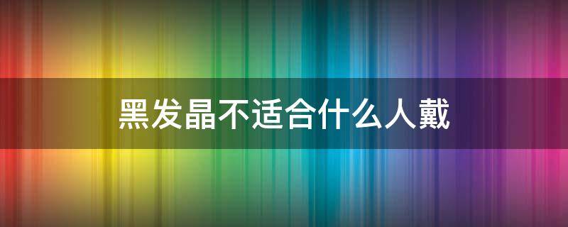 黑发晶不适合什么人戴（黑发晶适合什么属相戴）