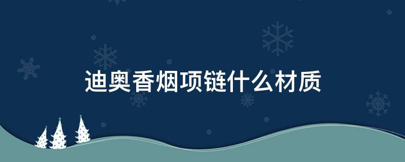 迪奥香烟项链什么材质（迪奥香烟项链什么材质最好）