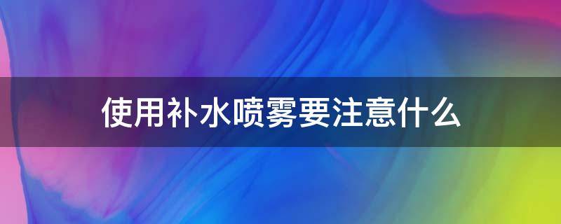 使用补水喷雾要注意什么 补水喷雾用后要擦干吗