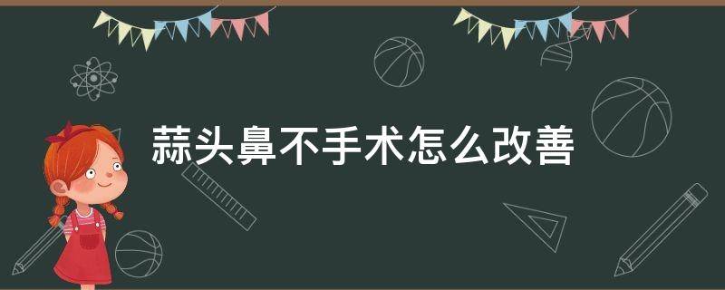 蒜头鼻不手术怎么改善 蒜头鼻只能手术改变吗