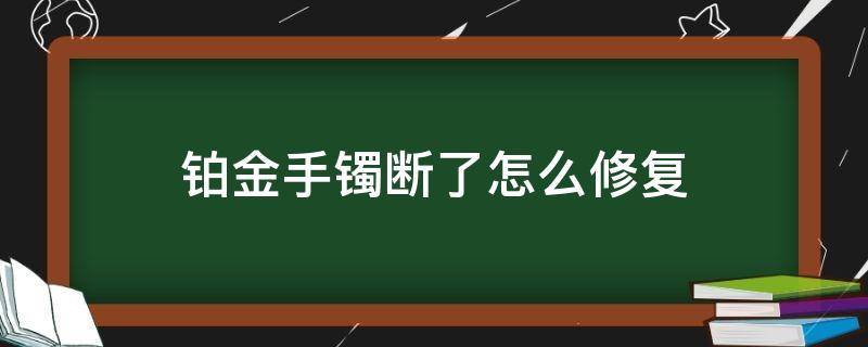 铂金手镯断了怎么修复（铂金手镯断了可以置换吗）