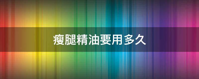 瘦腿精油要用多久 瘦腿精油多长时间有效果