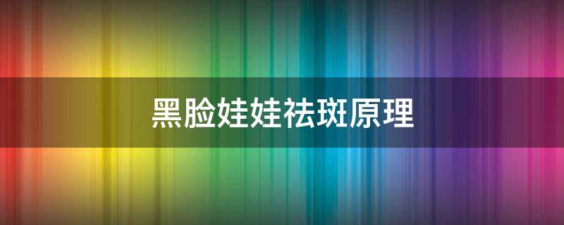 黑脸娃娃祛斑原理 黑脸娃娃祛斑原理