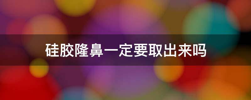 硅胶隆鼻一定要取出来吗 硅胶隆鼻可以取出来还原原来模样吗