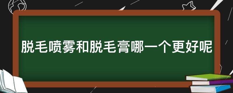 脱毛喷雾和脱毛膏哪一个更好呢（脱毛喷雾和脱毛膏哪一个更好呢男生）