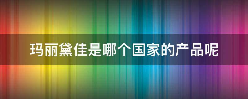 玛丽黛佳是哪个国家的产品呢 玛丽黛佳是哪个国家的牌子