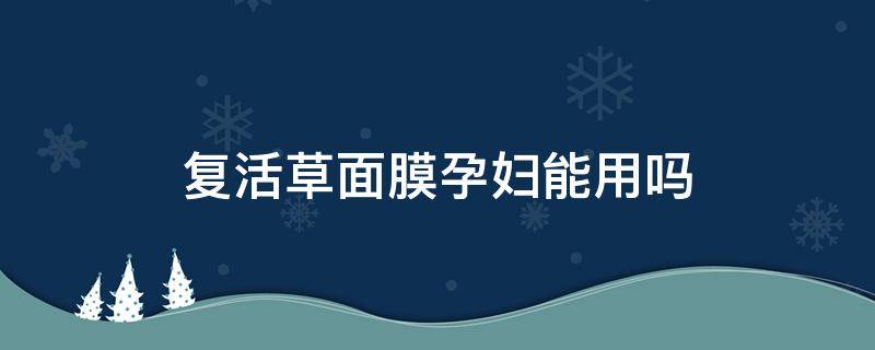 复活草面膜孕妇能用吗 复活草面膜孕妇能用吗有影响吗