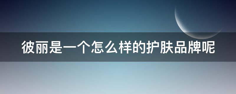 彼丽是一个怎么样的护肤品牌呢 彼丽这个牌子怎么样