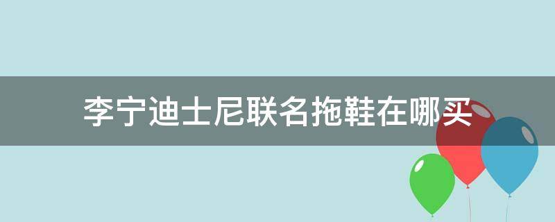 李宁迪士尼联名拖鞋在哪买（李宁迪士尼联名休闲鞋）