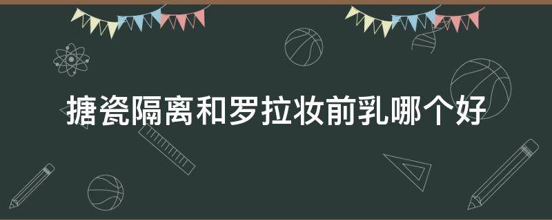 搪瓷隔离和罗拉妆前乳哪个好 女神妆前隔离和搪瓷隔离