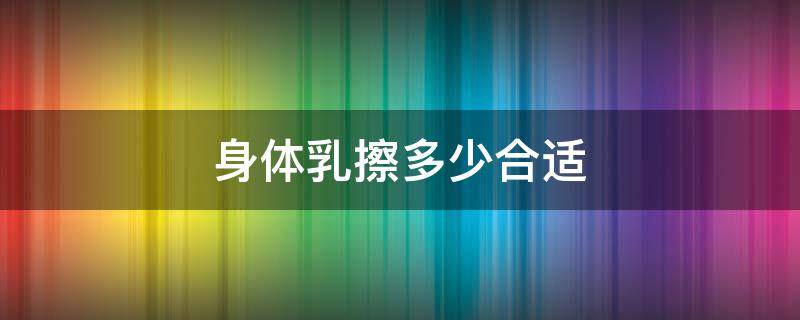 身体乳擦多少合适 身体乳抹多少合适