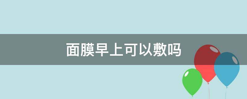 面膜早上可以敷吗（面膜早上可以敷吗几点敷合适）