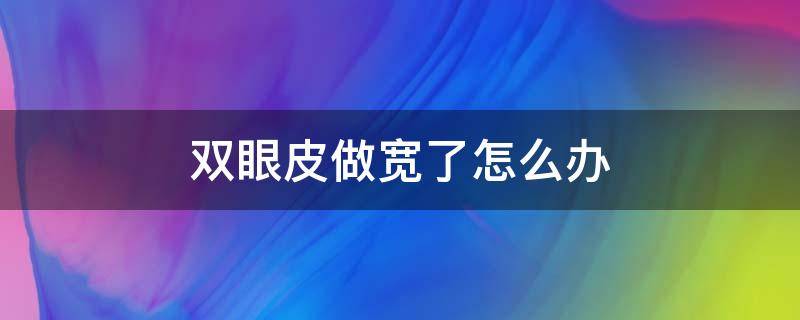 双眼皮做宽了怎么办（双眼皮做宽了怎么办怎么去修复）